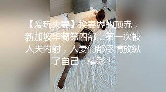 【爱玩夫妻】换妻界的顶流，新加坡华裔第四部，第一次被人夫内射，人妻们都尽情放纵了自己，精彩！