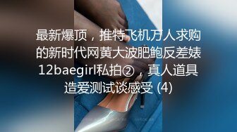 最新爆顶，推特飞机万人求购的新时代网黄大波肥鲍反差婊12baegirl私拍②，真人道具造爱测试谈感受 (4)