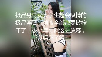 极品身材女大学生超会吸精的极品淫臀，精液全部都要被榨干了！小小年纪就这么放荡，以后还了得