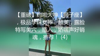 【重磅】约啪大神【狮子座】，极品学妹女神，超美，露脸特写美穴，插入，娇喘声好销魂，推荐！ (4)