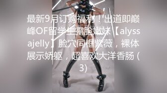 最新9月订购福利！出道即巅峰OF留学生露脸嫩妹【alyssajelly】脸穴同框紫薇，裸体展示娇躯，超喜欢大洋香肠 (3)