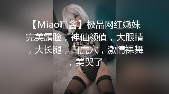 【Miao喵酱】极品网红嫩妹完美露脸，神仙颜值，大眼睛，大长腿，白虎穴，激情裸舞，美哭了