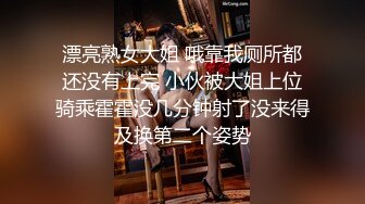 漂亮熟女大姐 哦靠我厕所都还没有上完 小伙被大姐上位骑乘霍霍没几分钟射了没来得及换第二个姿势