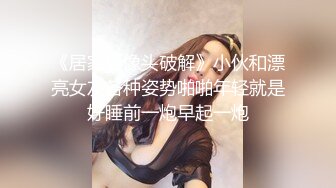 《居家摄像头破解》小伙和漂亮女友各种姿势啪啪年轻就是好睡前一炮早起一炮