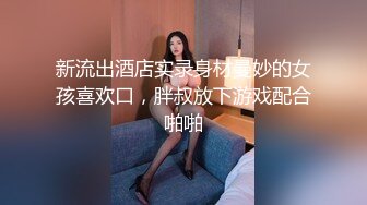 新流出酒店实录身材曼妙的女孩喜欢口，胖叔放下游戏配合啪啪