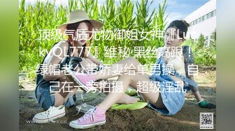 顶级气质尤物御姐女神『LuckyQL777』维秘·黑丝高跟！绿帽老公带娇妻给单男操，自己在一旁拍摄，超级淫乱