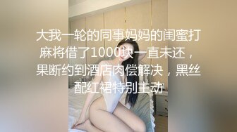 大我一轮的同事妈妈的闺蜜打麻将借了1000块一直未还，果断约到酒店肉偿解决，黑丝配红裙特别主动