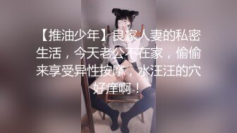 【推油少年】良家人妻的私密生活，今天老公不在家，偷偷来享受异性按摩，水汪汪的穴好痒啊！