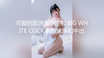 可爱的亚洲女学生被 BIG WHITE COCK 狠狠地操和中出