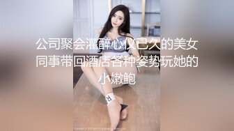 公司聚会灌醉心仪已久的美女同事带回酒店各种姿势玩她的小嫩鲍