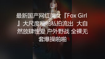 最新国产网红美女『Fox Girl 』大尺度啪啪私拍流出  大自然放肆性爱 户外野战 全裸无套爆操啪啪