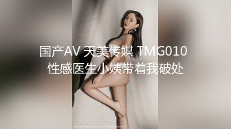 国产AV 天美传媒 TMG010 性感医生小姨带着我破处