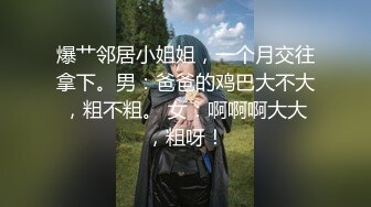 爆艹邻居小姐姐，一个月交往拿下。男：爸爸的鸡巴大不大，粗不粗。 女：啊啊啊大大，粗呀！