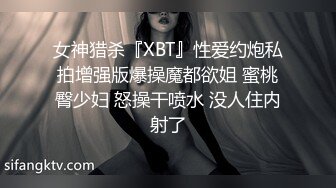 女神猎杀『XBT』性爱约炮私拍增强版爆操魔都欲姐 蜜桃臀少妇 怒操干喷水 没人住内射了