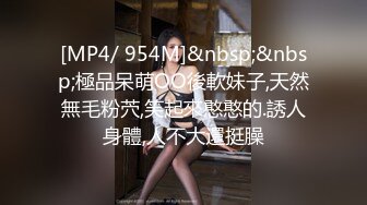 [MP4/ 954M]&nbsp;&nbsp;極品呆萌OO後軟妹子,天然無毛粉茓,笑起來憨憨的.誘人身體,人不大還挺臊