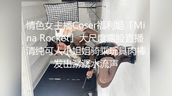 情色女主播Coser福利姬「Mina Rocket」大尺度露脸直播 清纯可人小姐姐骑乘玩具肉棒发出潺潺水流声