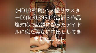 (HD1080P)(ハメ撮りマスターD)(fc3139540)合計３作品塩対応で話題になったアイドルに似た美女に中出ししてきました。 (1)