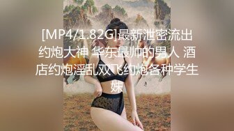 [MP4/1.82G]最新泄密流出约炮大神 华东最帅的男人 酒店约炮淫乱双飞约炮各种学生妹