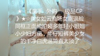 ★☆《魔手☛外购☀️极品CP》★☆美女如云商场女厕逼脸同框正面偸拍超多年轻小姐姐小少妇方便，牛仔短裤美少女的干净白虎逼简直太顶了