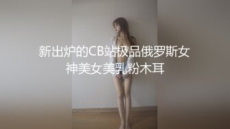 新出炉的CB站极品俄罗斯女神美女美乳粉木耳