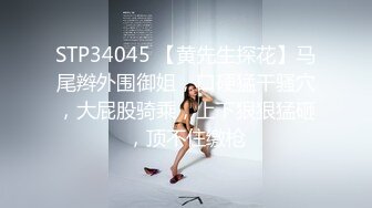 STP34045 【黄先生探花】马尾辫外围御姐，口硬猛干骚穴，大屁股骑乘，上下狠狠猛砸，顶不住缴枪