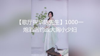 【歌厅探华陈先生】1000一炮酒店约战大胸小少妇