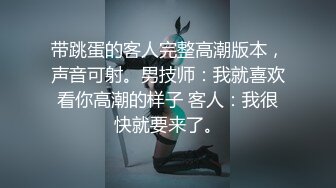 带跳蛋的客人完整高潮版本，声音可射。男技师：我就喜欢看你高潮的样子 客人：我很快就要来了。