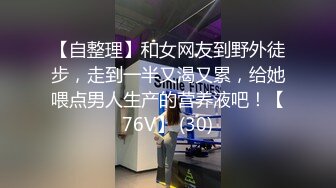 【自整理】和女网友到野外徒步，走到一半又渴又累，给她喂点男人生产的营养液吧！【76V】 (30)