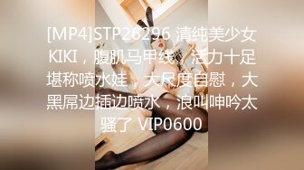 [MP4]STP26296 清纯美少女KIKI，腹肌马甲线，活力十足堪称喷水娃，大尺度自慰，大黑屌边插边喷水，浪叫呻吟太骚了 VIP0600