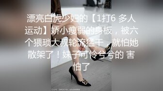 漂亮白虎少妇的【1打6 多人运动】娇小瘦弱的身板，被六个猥琐大叔轮流猛干，就怕她散架了！妹子可怜兮兮的 害怕了