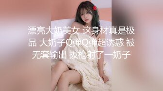 漂亮大奶美女 这身材真是极品 大奶子Q弹Q弹超诱惑 被无套输出 拔枪射了一奶子