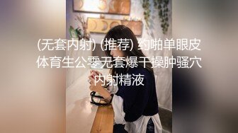 (无套内射) (推荐) 约啪单眼皮体育生公零无套爆干操肿骚穴内射精液