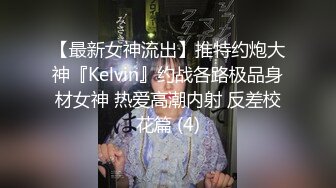 【最新女神流出】推特约炮大神『Kelvin』约战各路极品身材女神 热爱高潮内射 反差校花篇 (4)