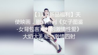 ⚫️⚫️【11月新品福利】天使映画，剧情系列《女子图鉴-女背包客海外的激情性爱》大奶大乳晕，激情四射