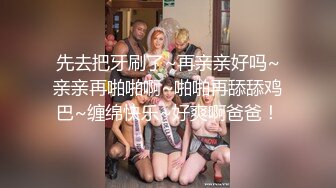 先去把牙刷了~再亲亲好吗~亲亲再啪啪啊~啪啪再舔舔鸡巴~缠绵快乐~好爽啊爸爸！