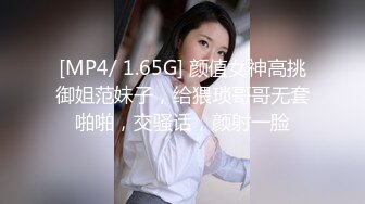 [MP4/ 1.65G] 颜值女神高挑御姐范妹子，给猥琐哥哥无套啪啪，交骚话，颜射一脸