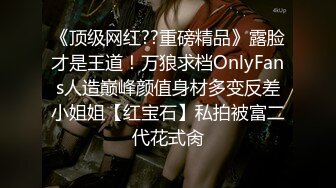 《顶级网红??重磅精品》露脸才是王道！万狼求档OnlyFans人造巅峰颜值身材多变反差小姐姐【红宝石】私拍被富二代花式肏