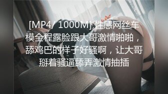 [MP4/ 1000M] 性感网丝车模全程露脸跟大哥激情啪啪，舔鸡巴的样子好骚啊，让大哥掰着骚逼舔弄激情抽插