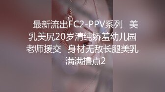 ✅最新流出FC2-PPV系列✅美乳美尻20岁清纯娇羞幼儿园老师援交✅身材无敌长腿美乳✅满满撸点2