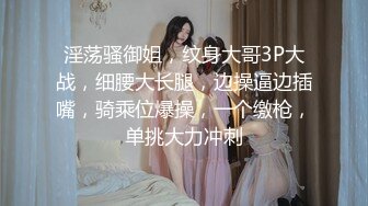 淫荡骚御姐，纹身大哥3P大战，细腰大长腿，边操逼边插嘴，骑乘位爆操，一个缴枪，单挑大力冲刺