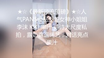 ★☆《最新顶流重磅》★☆人气PANS极品反差女神小姐姐李沫 KIKI 果汁 诗诗大尺度私拍，露奶露逼绳艺，对话亮点果汁