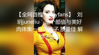 【全网首推✨onlyfans】⭐刘玥juneliu⭐ 是个颜值与美好肉体集一身的妹子 质量佳 解锁了三洞