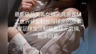 最新极品美乳女神完具酱酱M之世界杯女粉丝与球员的故事,穿足球宝贝制服直接无套操,超多白浆