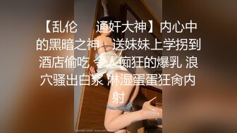 【乱伦❤️通奸大神】内心中的黑暗之神✿ 送妹妹上学拐到酒店偷吃 令人痴狂的爆乳 浪穴骚出白浆 淋湿蛋蛋狂肏内射