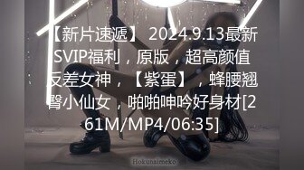 【新片速遞】 2024.9.13最新SVIP福利，原版，超高颜值反差女神，【紫蛋】，蜂腰翘臀小仙女，啪啪呻吟好身材[261M/MP4/06:35]