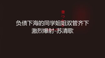 负债下海的同学姐姐双管齐下激烈爆射-苏清歌