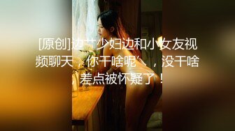 [原创]边艹少妇边和小女友视频聊天，你干啥呢’，没干啥，差点被怀疑了！