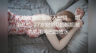 外站收费论坛新人投稿❤️姐弟乱伦-27岁财务D奶姐姐被弟弟用鸡巴蹭喷水