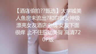 【酒店偷拍??甄选】大学城美人鱼房未流出?和白嫩女神级漂亮女友酒店激战 女友下面很痒 止不住扭动美臀 高清720P版