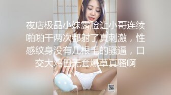 夜店极品小妹露脸让小哥连续啪啪干两次都射了真刺激，性感纹身没有几根毛的骚逼，口交大鸡巴无套爆草真骚啊